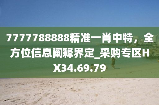 7777788888精准一肖中特，全方位信息阐释界定_采购专区HX34.69.79