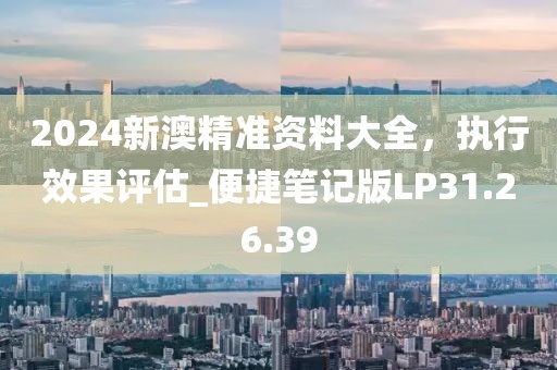 2024新澳精准资料大全，执行效果评估_便捷笔记版LP31.26.39