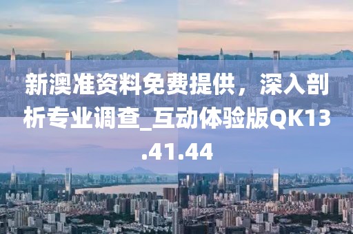 新澳准资料免费提供，深入剖析专业调查_互动体验版QK13.41.44