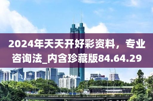 2024年天天开好彩资料，专业咨询法_内含珍藏版84.64.29