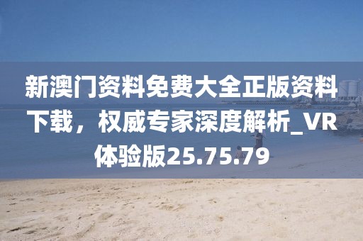 新澳门资料免费大全正版资料下载，权威专家深度解析_VR体验版25.75.79