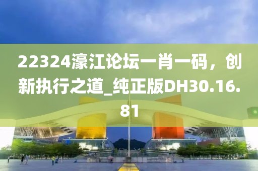 22324濠江论坛一肖一码，创新执行之道_纯正版DH30.16.81