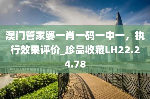 澳门管家婆一肖一码一中一，执行效果评价_珍品收藏LH22.24.78