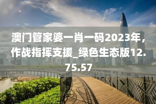 澳门管家婆一肖一码2023年，作战指挥支援_绿色生态版12.75.57