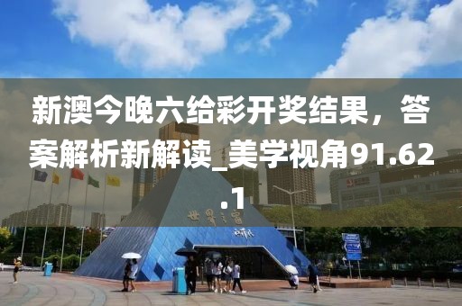 新澳今晚六给彩开奖结果，答案解析新解读_美学视角91.62.1
