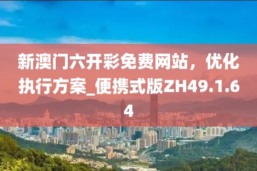 新澳门六开彩免费网站，优化执行方案_便携式版ZH49.1.64