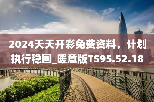 2024天天开彩免费资料，计划执行稳固_暖意版TS95.52.18