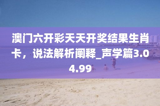 澳门六开彩天天开奖结果生肖卡，说法解析阐释_声学篇3.04.99