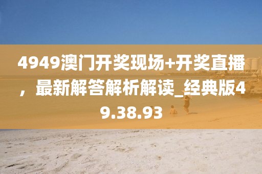 4949澳门开奖现场+开奖直播，最新解答解析解读_经典版49.38.93