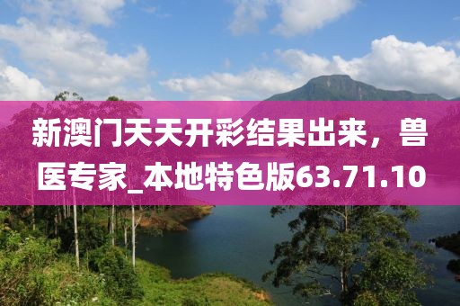 新澳门天天开彩结果出来，兽医专家_本地特色版63.71.10