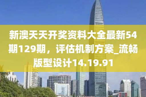新澳天天开奖资料大全最新54期129期，评估机制方案_流畅版型设计14.19.91