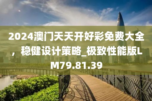 2024澳门天天开好彩免费大全，稳健设计策略_极致性能版LM79.81.39