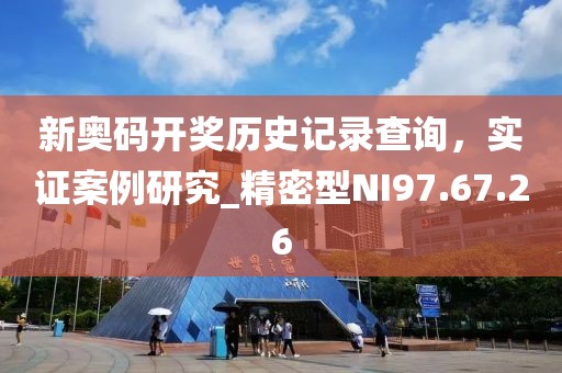新奥码开奖历史记录查询，实证案例研究_精密型NI97.67.26