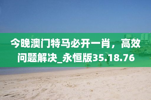 今晚澳门特马必开一肖，高效问题解决_永恒版35.18.76