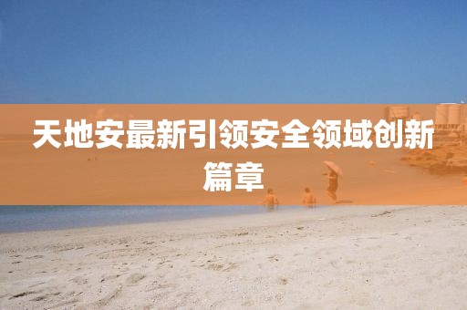 天地安最新引领安全领域创新篇章