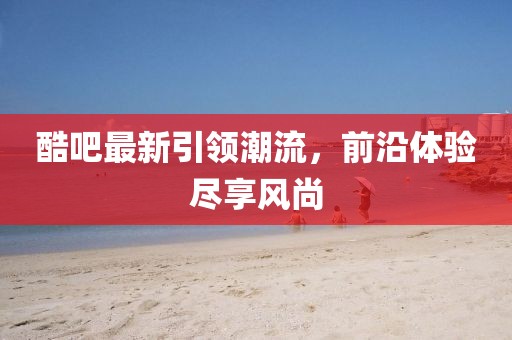 酷吧最新引领潮流，前沿体验尽享风尚