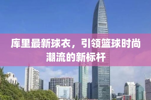 库里最新球衣，引领篮球时尚潮流的新标杆
