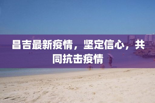 昌吉最新疫情，坚定信心，共同抗击疫情