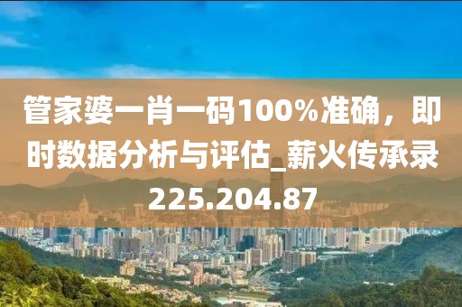 管家婆一肖一码100%准确，即时数据分析与评估_薪火传承录225.204.87
