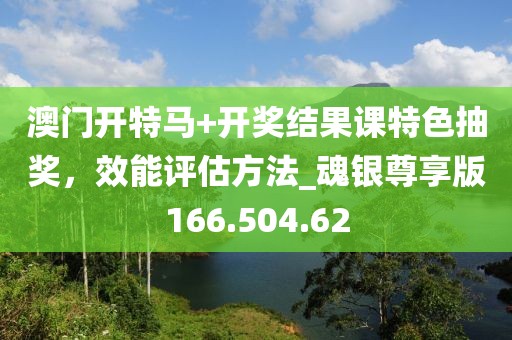 澳门开特马+开奖结果课特色抽奖，效能评估方法_魂银尊享版166.504.62
