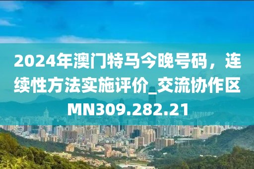 2024年澳门特马今晚号码，连续性方法实施评价_交流协作区MN309.282.21