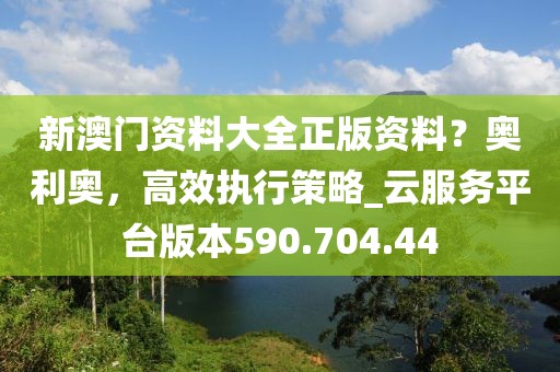 新澳门资料大全正版资料？奥利奥，高效执行策略_云服务平台版本590.704.44
