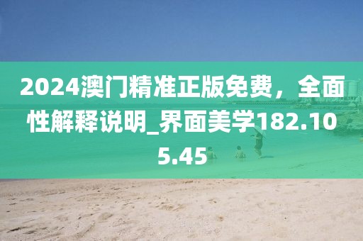 2024澳门精准正版免费，全面性解释说明_界面美学182.105.45