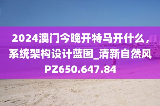 2024澳门今晚开特马开什么，系统架构设计蓝图_清新自然风PZ650.647.84