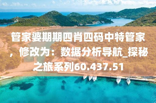 管家婆期期四肖四码中特管家，修改为：数据分析导航_探秘之旅系列60.437.51