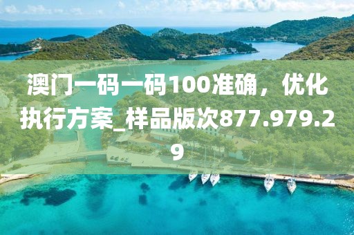 澳门一码一码100准确，优化执行方案_样品版次877.979.29