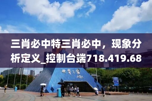 三肖必中特三肖必中，现象分析定义_控制台端718.419.68