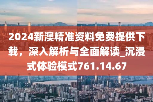 2024新澳精准资料免费提供下载，深入解析与全面解读_沉浸式体验模式761.14.67