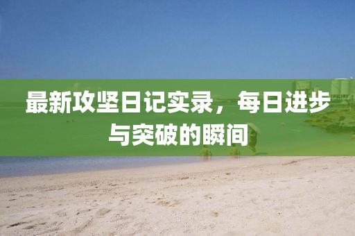 最新攻坚日记实录，每日进步与突破的瞬间