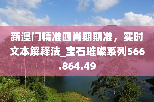 新澳门精准四肖期期准，实时文本解释法_宝石璀璨系列566.864.49