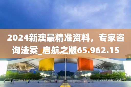2024新澳最精准资料，专家咨询法案_启航之版65.962.15