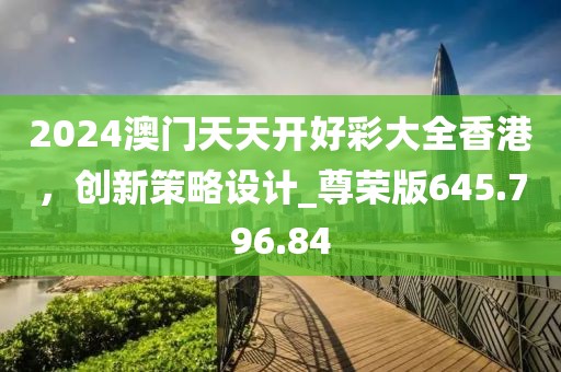2024澳门天天开好彩大全香港，创新策略设计_尊荣版645.796.84