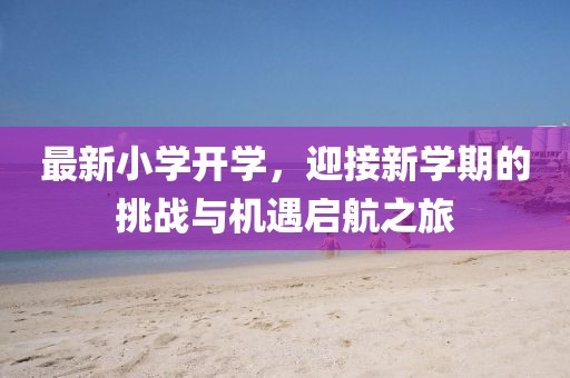 最新小学开学，迎接新学期的挑战与机遇启航之旅