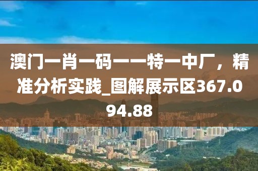 澳门一肖一码一一特一中厂，精准分析实践_图解展示区367.094.88