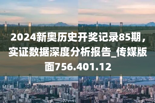 2024新奥历史开奖记录85期，实证数据深度分析报告_传媒版面756.401.12