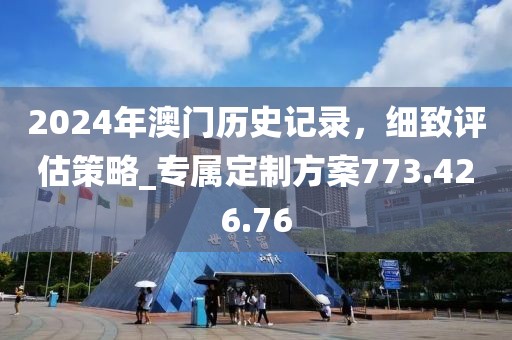 2024年澳门历史记录，细致评估策略_专属定制方案773.426.76