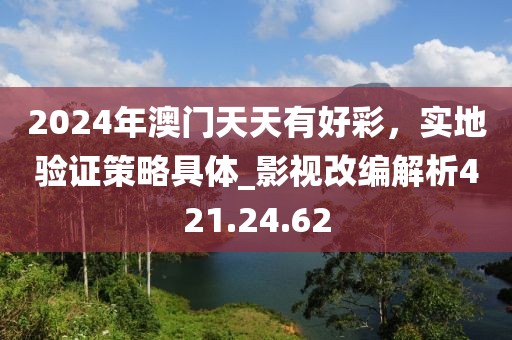 2024年澳门天天有好彩，实地验证策略具体_影视改编解析421.24.62