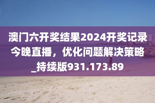 澳门六开奖结果2024开奖记录今晚直播，优化问题解决策略_持续版931.173.89