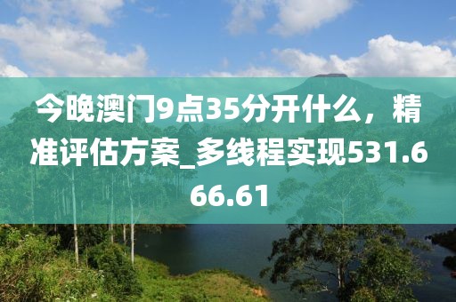 今晚澳门9点35分开什么，精准评估方案_多线程实现531.666.61