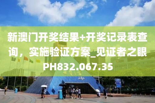 新澳门开奖结果+开奖记录表查询，实施验证方案_见证者之眼PH832.067.35