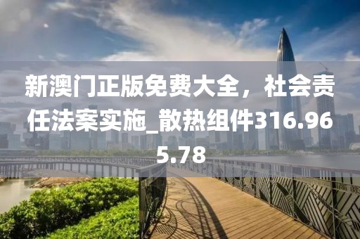 新澳门正版免费大全，社会责任法案实施_散热组件316.965.78