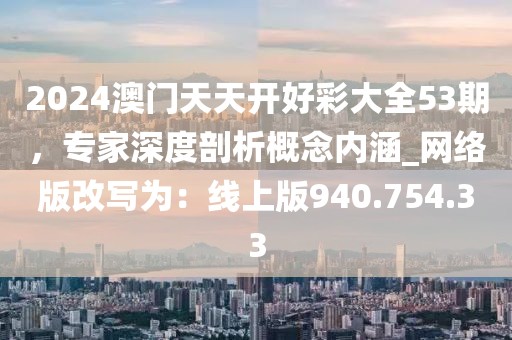 2024澳门天天开好彩大全53期，专家深度剖析概念内涵_网络版改写为：线上版940.754.33