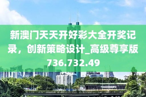 新澳门天天开好彩大全开奖记录，创新策略设计_高级尊享版736.732.49
