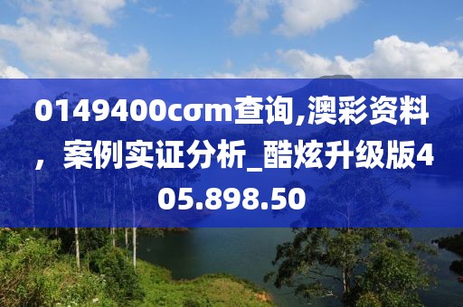 0149400cσm查询,澳彩资料，案例实证分析_酷炫升级版405.898.50
