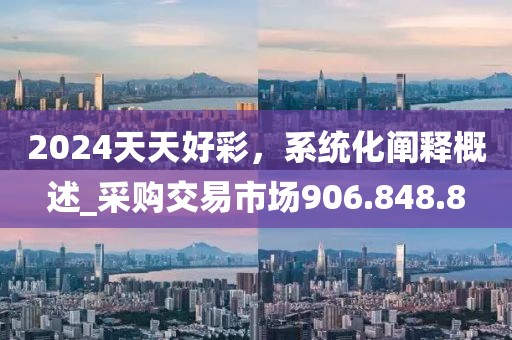 2024天天好彩，系统化阐释概述_采购交易市场906.848.8