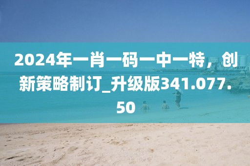 2024年一肖一码一中一特，创新策略制订_升级版341.077.50